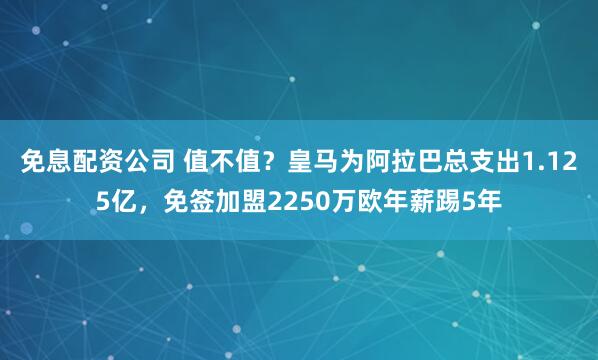 免息配资公司 值不值？皇马为阿拉巴总支出1.125亿，免签加盟2250万欧年薪踢5年