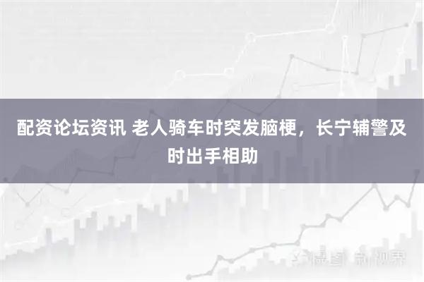 配资论坛资讯 老人骑车时突发脑梗，长宁辅警及时出手相助
