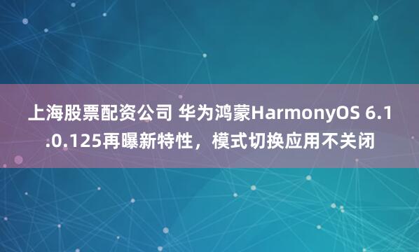 上海股票配资公司 华为鸿蒙HarmonyOS 6.1.0.125再曝新特性，模式切换应用不关闭