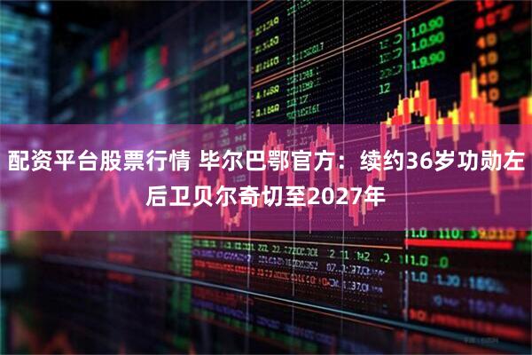 配资平台股票行情 毕尔巴鄂官方：续约36岁功勋左后卫贝尔奇切至2027年